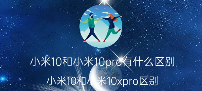 小米10和小米10pro有什么区别 小米10和小米10xpro区别？